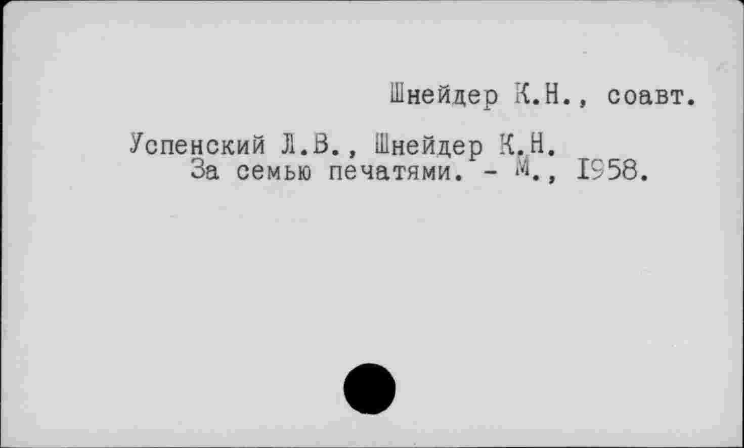 ﻿Шнейдер К.Н., соавт.
Успенский J1.Ö., Шнейдер К.Н.
За семью печатями. - м., 1958.